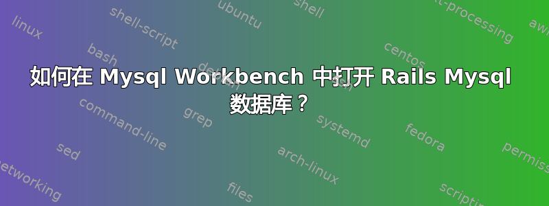 如何在 Mysql Workbench 中打开 Rails Mysql 数据库？