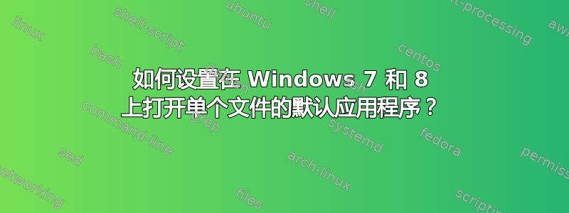 如何设置在 Windows 7 和 8 上打开单个文件的默认应用程序？