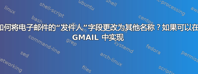 如何将电子邮件的“发件人”字段更改为其他名称？如果可以在 GMAIL 中实现