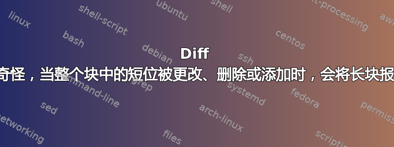 Diff 的行为非常奇怪，当整个块中的短位被更改、删除或添加时，会将长块报告为已删除