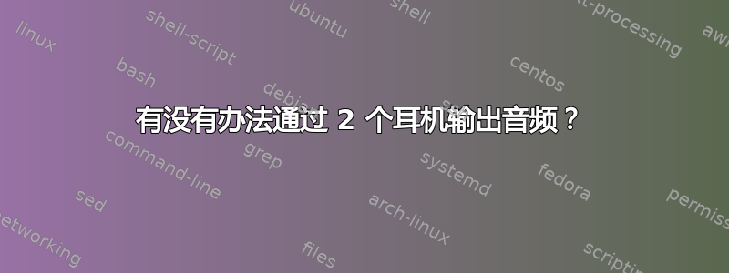 有没有办法通过 2 个耳机输出音频？