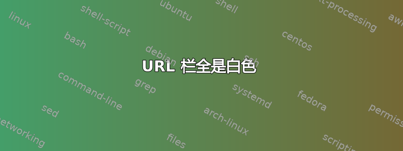 URL 栏全是白色