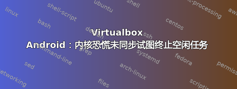 Virtualbox Android：内核恐慌未同步试图终止空闲任务