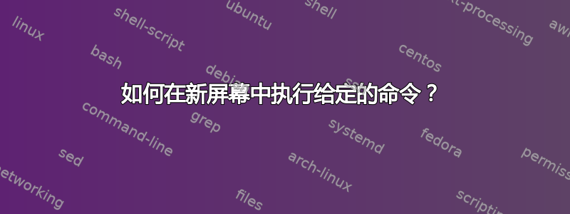 如何在新屏幕中执行给定的命令？