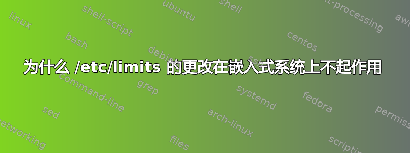 为什么 /etc/limits 的更改在嵌入式系统上不起作用