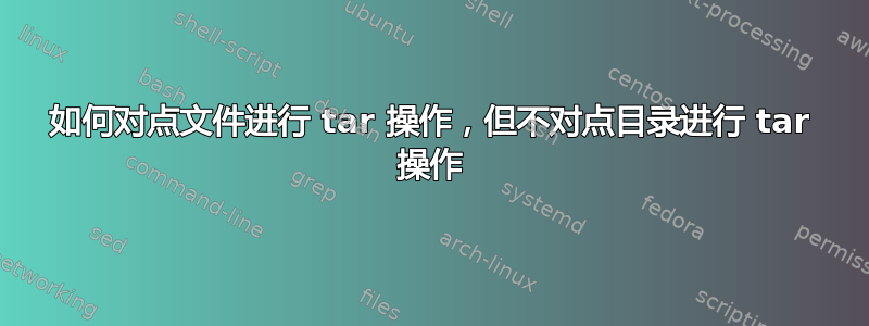 如何对点文件进行 tar 操作，但不对点目录进行 tar 操作