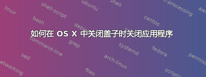 如何在 OS X 中关闭盖子时关闭应用程序