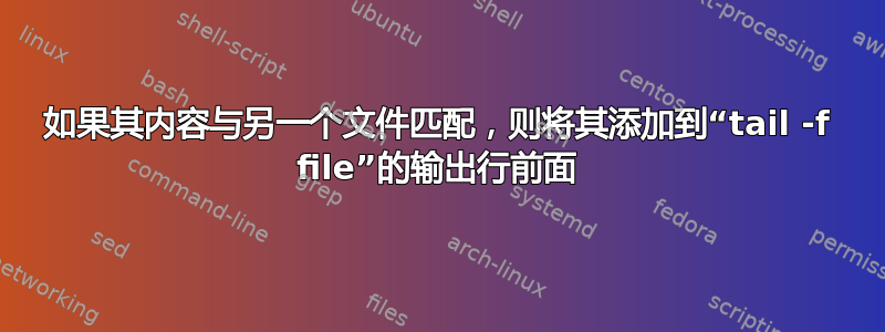 如果其内容与另一个文件匹配，则将其添加到“tail -f file”的输出行前面