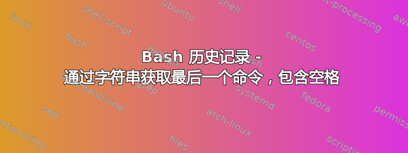 Bash 历史记录 - 通过字符串获取最后一个命令，包含空格