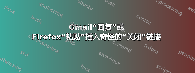 Gmail“回复”或 Firefox“粘贴”插入奇怪的“关闭”链接