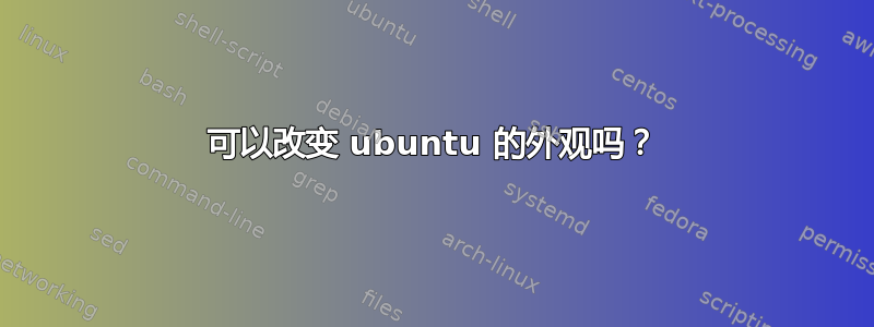 可以改变 ubuntu 的外观吗？