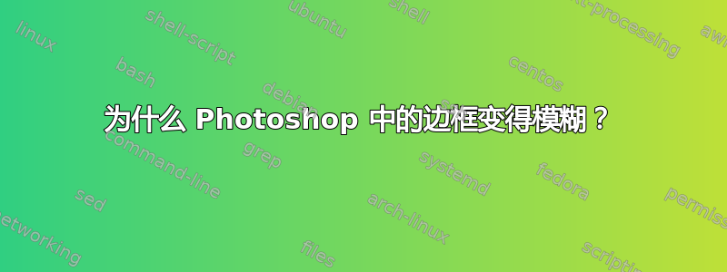 为什么 Photoshop 中的边框变得模糊？