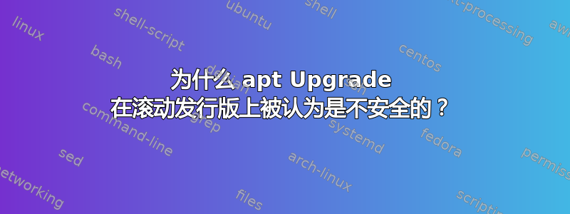 为什么 apt Upgrade 在滚动发行版上被认为是不安全的？