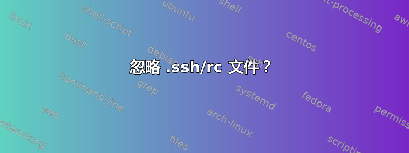 忽略 .ssh/rc 文件？