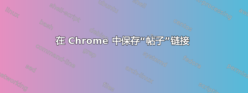 在 Chrome 中保存“帖子”链接