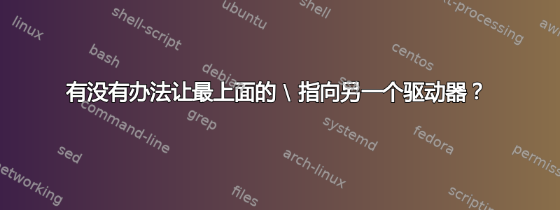 有没有办法让最上面的 \ 指向另一个驱动器？