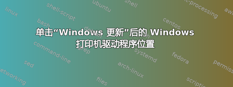 单击“Windows 更新”后的 Windows 打印机驱动程序位置