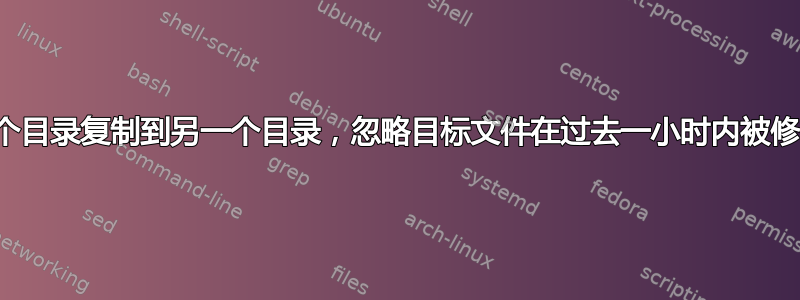 将文件从一个目录复制到另一个目录，忽略目标文件在过去一小时内被修改的文件？