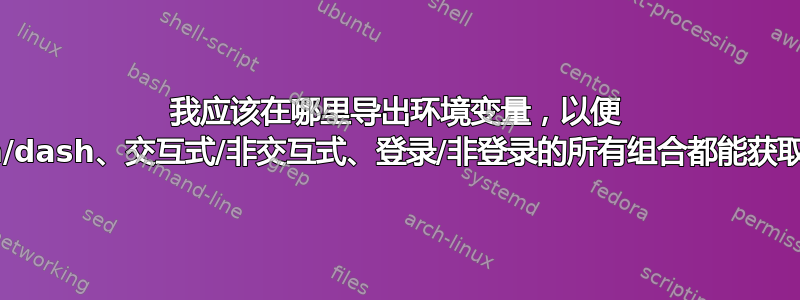 我应该在哪里导出环境变量，以便 bash/dash、交互式/非交互式、登录/非登录的所有组合都能获取它？