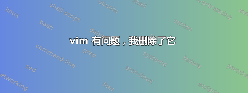 vim 有问题，我删除了它