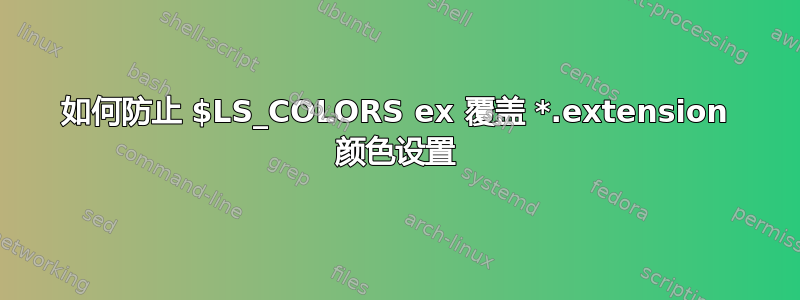 如何防止 $LS_COLORS ex 覆盖 *.extension 颜色设置