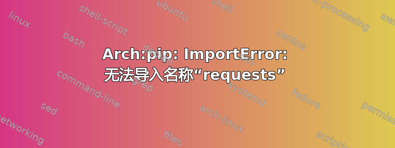 Arch:pip: ImportError: 无法导入名称“requests”