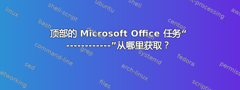 顶部的 Microsoft Office 任务“ ------------”从哪里获取？