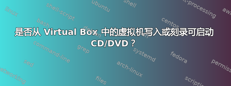 是否从 Virtual Box 中的虚拟机写入或刻录可启动 CD/DVD？