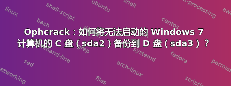 Ophcrack：如何将无法启动的 Windows 7 计算机的 C 盘（sda2）备份到 D 盘（sda3）？