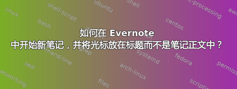 如何在 Evernote 中开始新笔记，并将光标放在标题而不是笔记正文中？