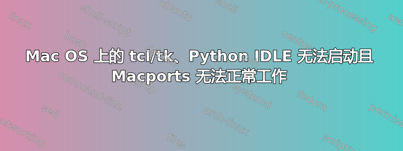 Mac OS 上的 tcl/tk、Python IDLE 无法启动且 Macports 无法正常工作