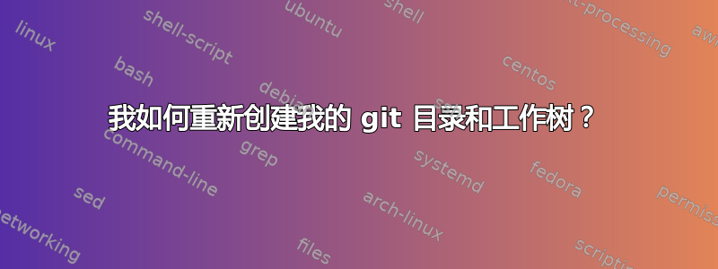 我如何重新创建我的 git 目录和工作树？