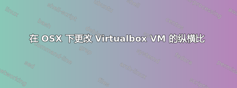 在 OSX 下更改 Virtualbox VM 的纵横比