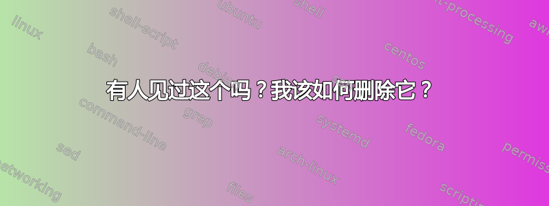 有人见过这个吗？我该如何删除它？