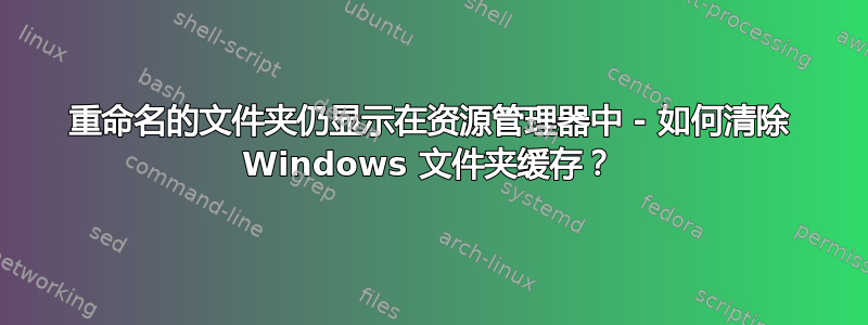 重命名的文件夹仍显示在资源管理器中 - 如何清除 Windows 文件夹缓存？