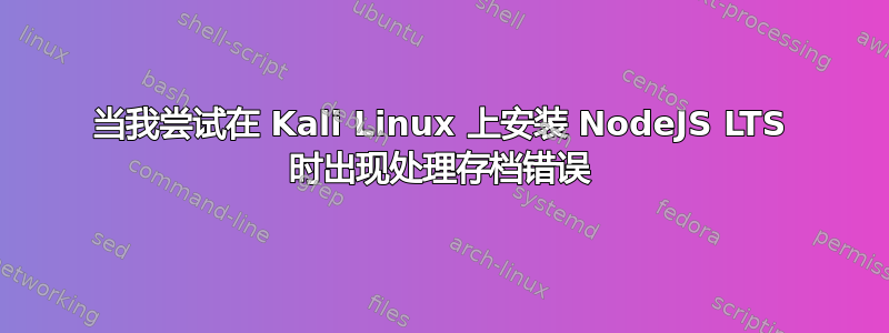 当我尝试在 Kali Linux 上安装 NodeJS LTS 时出现处理存档错误