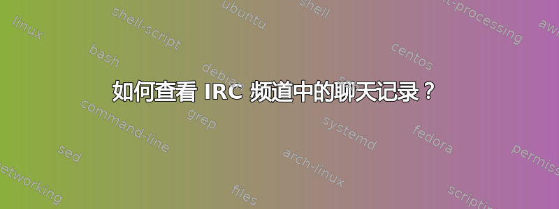 如何查看 IRC 频道中的聊天记录？