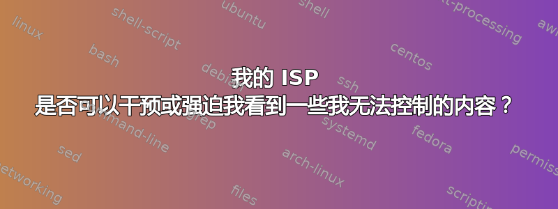 我的 ISP 是否可以干预或强迫我看到一些我无法控制的内容？