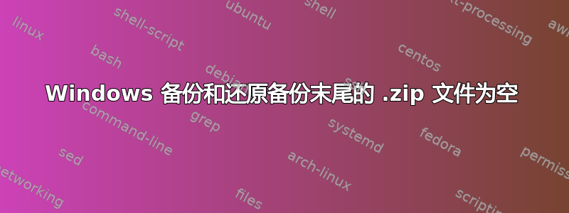 Windows 备份和还原备份末尾的 .zip 文件为空