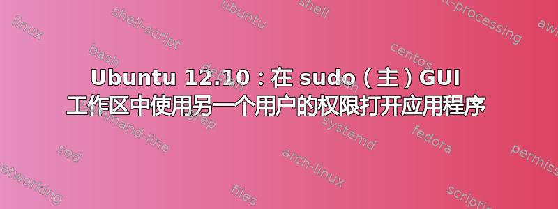 Ubuntu 12.10：在 sudo（主）GUI 工作区中使用另一个用户的权限打开应用程序