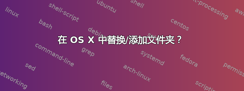 在 OS X 中替换/添加文件夹？