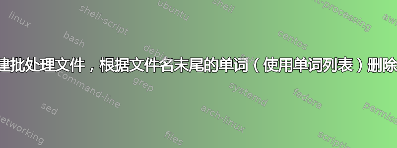 如何创建批处理文件，根据文件名末尾的单词（使用单词列表）删除文件？