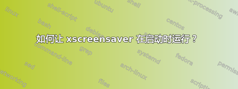 如何让 xscreensaver 在启动时运行？