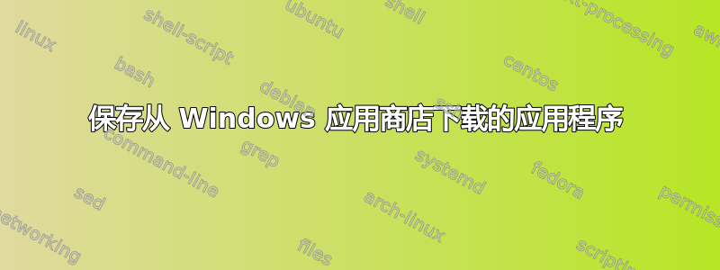 保存从 Windows 应用商店下载的应用程序