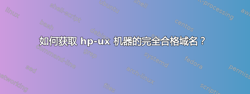 如何获取 hp-ux 机器的完全合格域名？