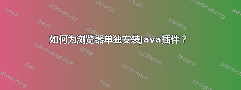 如何为浏览器单独安装Java插件？