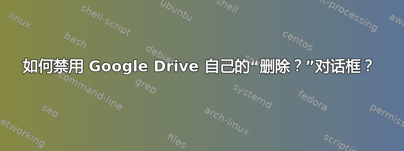 如何禁用 Google Drive 自己的“删除？”对话框？