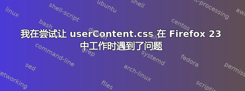 我在尝试让 userContent.css 在 Firefox 23 中工作时遇到了问题