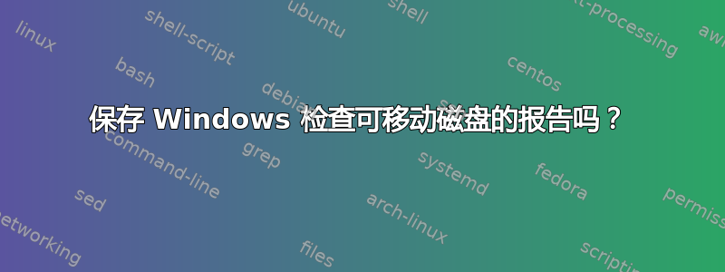 保存 Windows 检查可移动磁盘的报告吗？