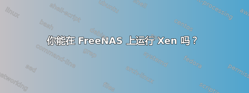 你能在 FreeNAS 上运行 Xen 吗？